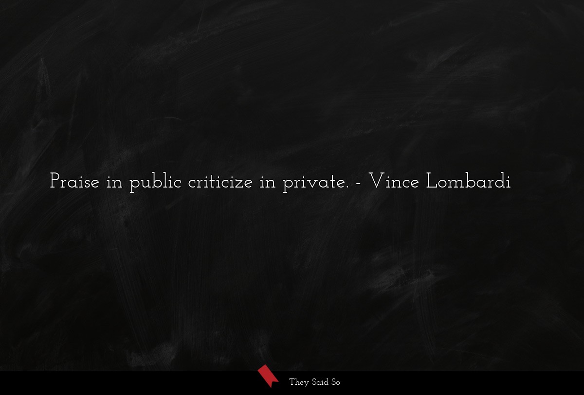 Praise in public criticize in private.