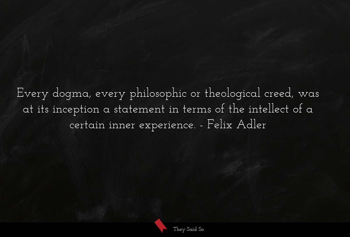 Every dogma, every philosophic or theological creed, was at its inception a statement in terms of the intellect of a certain inner experience.
