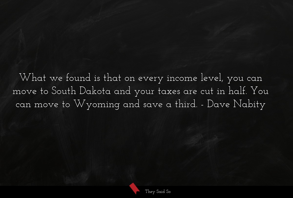 What we found is that on every income level, you can move to South Dakota and your taxes are cut in half. You can move to Wyoming and save a third.