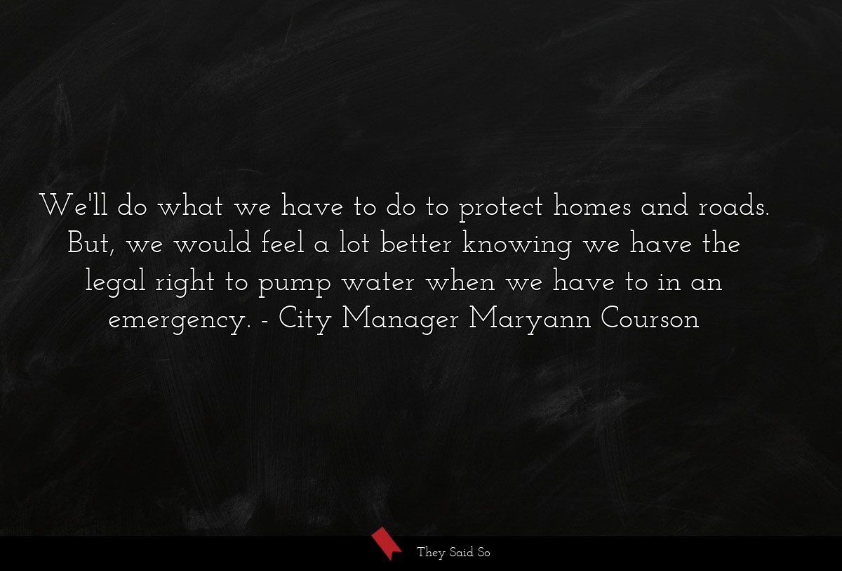 We'll do what we have to do to protect homes and roads. But, we would feel a lot better knowing we have the legal right to pump water when we have to in an emergency.