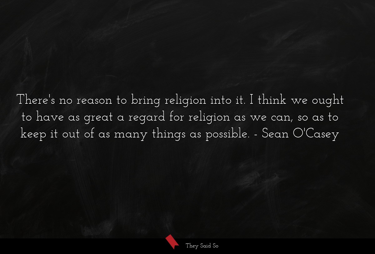 There's no reason to bring religion into it. I think we ought to have as great a regard for religion as we can, so as to keep it out of as many things as possible.