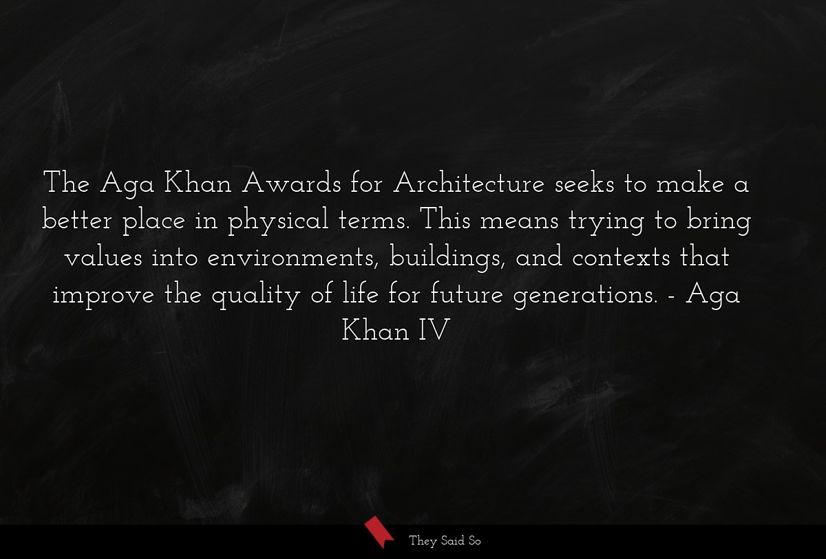 The Aga Khan Awards for Architecture seeks to make a better place in physical terms. This means trying to bring values into environments, buildings, and contexts that improve the quality of life for future generations.