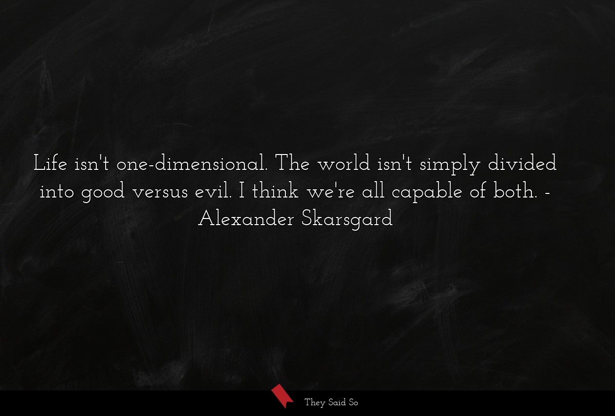 Life isn't one-dimensional. The world isn't simply divided into good versus evil. I think we're all capable of both.
