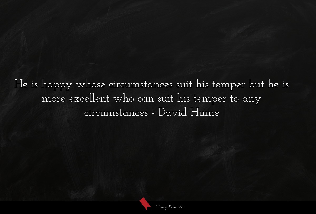 He is happy whose circumstances suit his temper but he is more excellent who can suit his temper to any circumstances