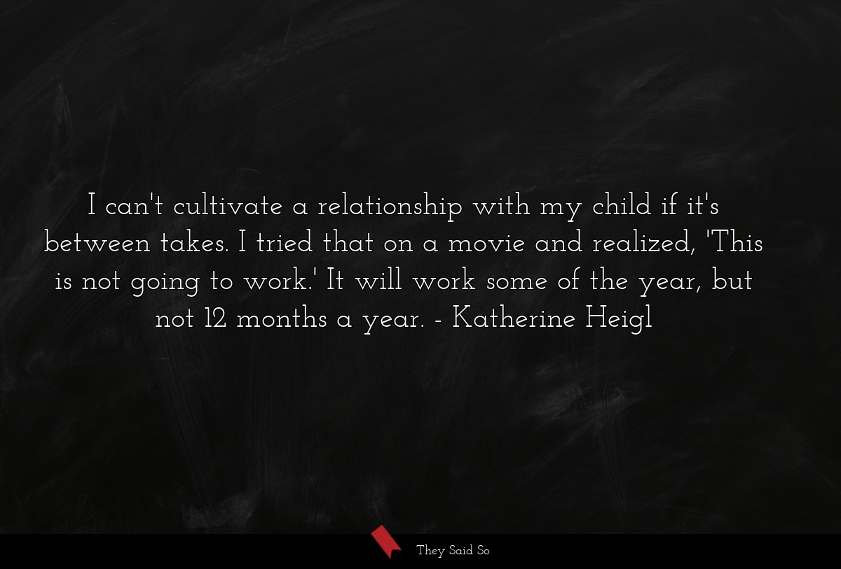 I can't cultivate a relationship with my child if it's between takes. I tried that on a movie and realized, 'This is not going to work.' It will work some of the year, but not 12 months a year.