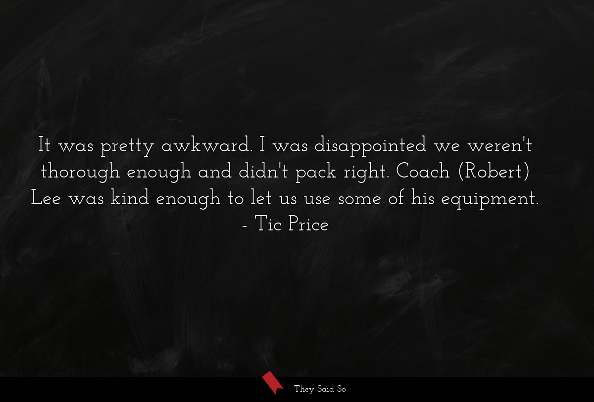 It was pretty awkward. I was disappointed we weren't thorough enough and didn't pack right. Coach (Robert) Lee was kind enough to let us use some of his equipment.