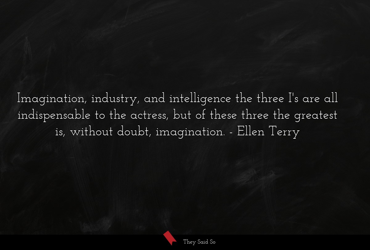 Imagination, industry, and intelligence the three I's are all indispensable to the actress, but of these three the greatest is, without doubt, imagination.