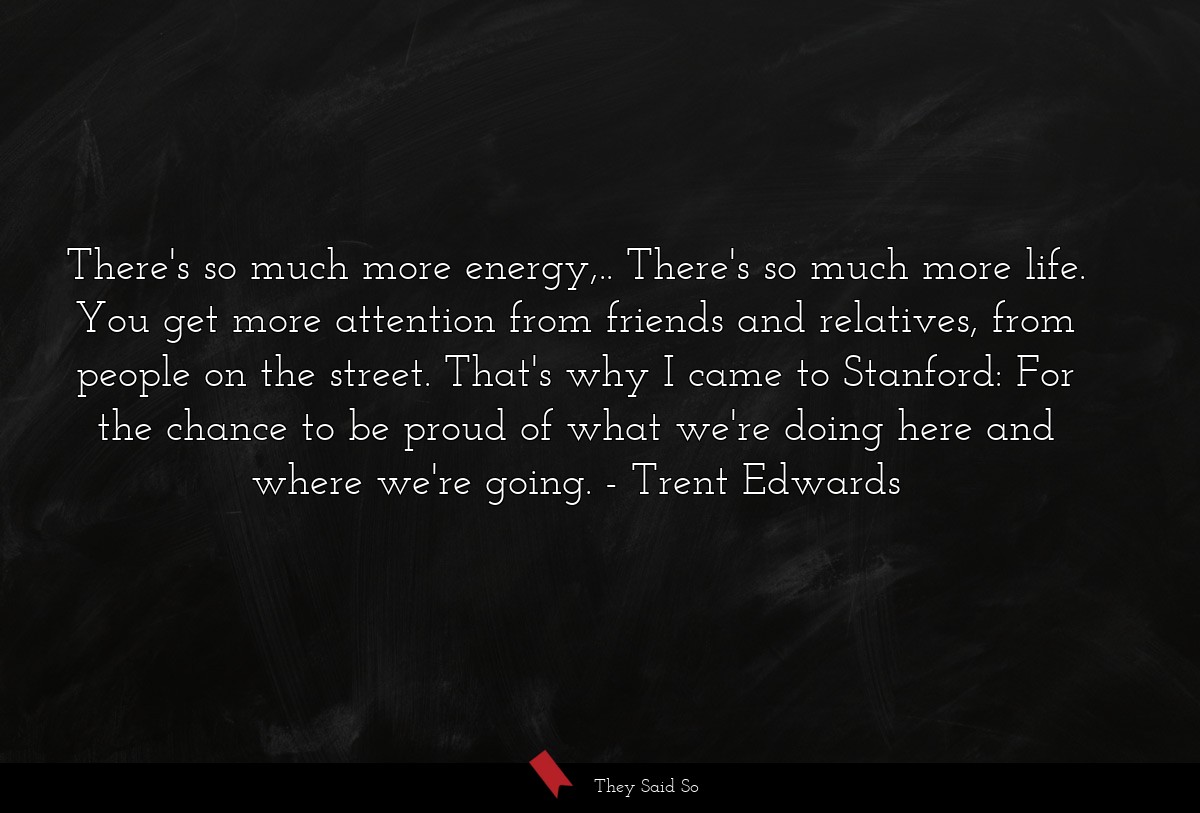 There's so much more energy,.. There's so much more life. You get more attention from friends and relatives, from people on the street. That's why I came to Stanford: For the chance to be proud of what we're doing here and where we're going.