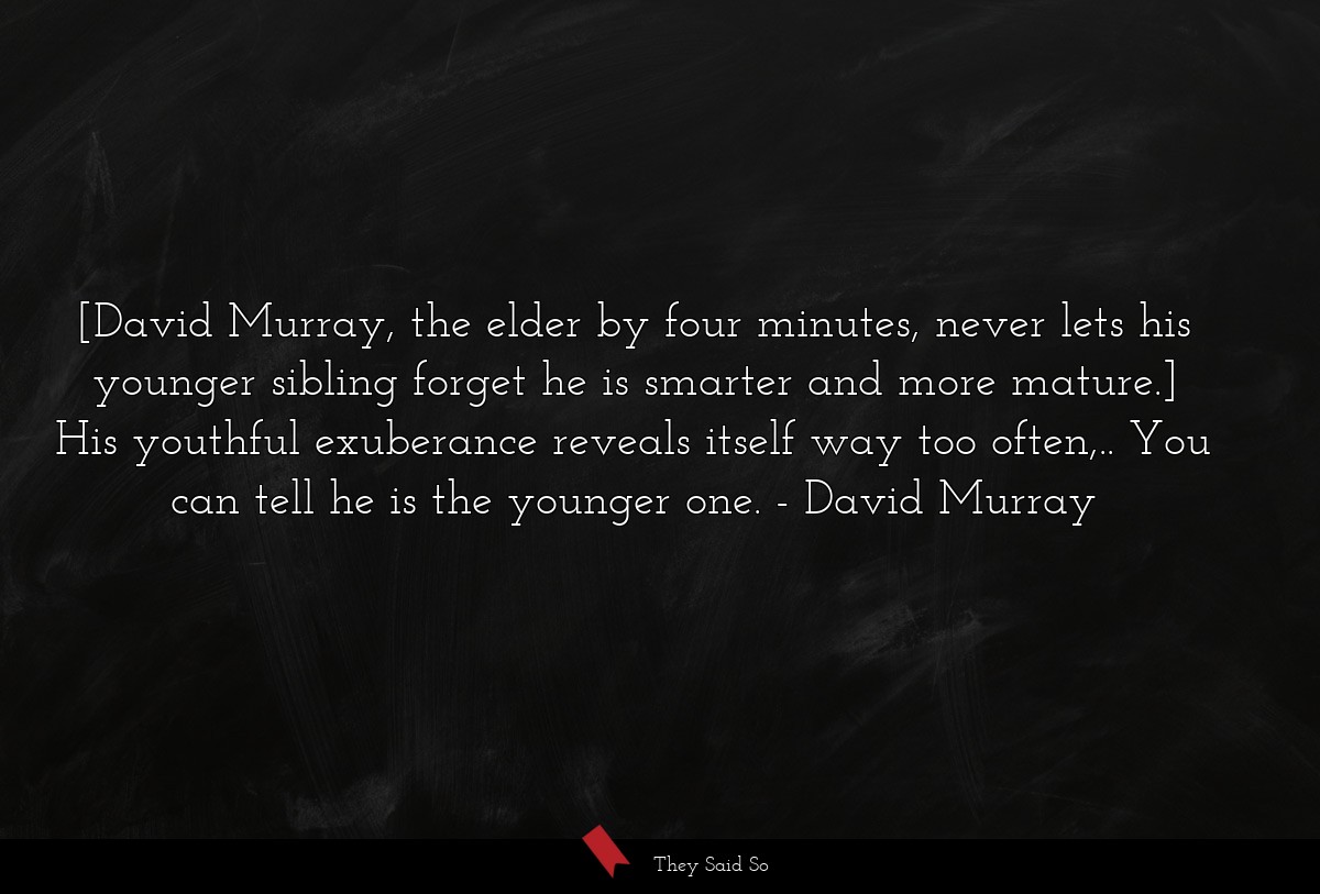 [David Murray, the elder by four minutes, never lets his younger sibling forget he is smarter and more mature.] His youthful exuberance reveals itself way too often,.. You can tell he is the younger one.