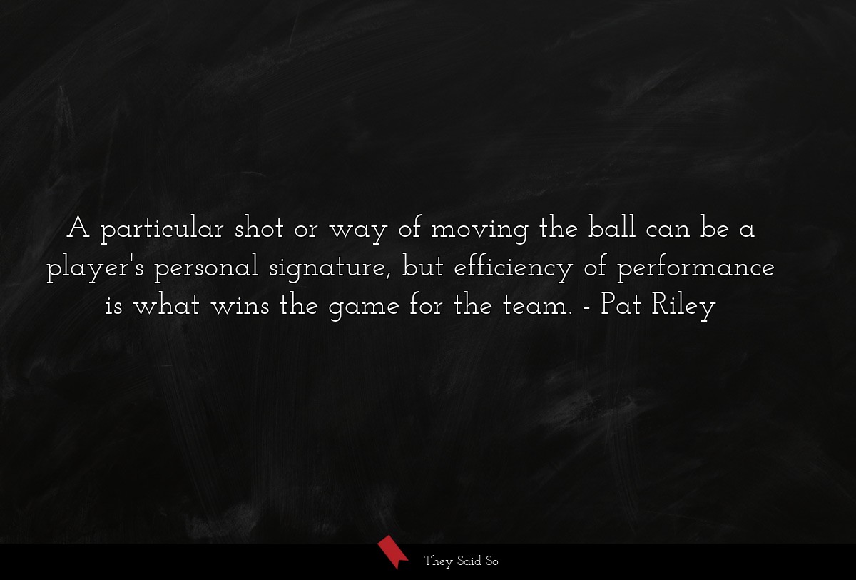 A particular shot or way of moving the ball can be a player's personal signature, but efficiency of performance is what wins the game for the team.