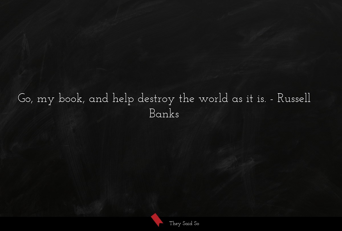 Go, my book, and help destroy the world as it is.