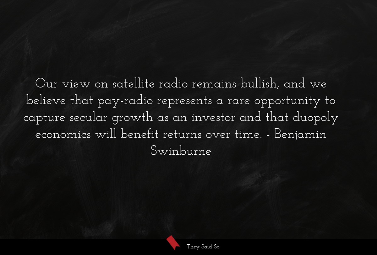 Our view on satellite radio remains bullish, and we believe that pay-radio represents a rare opportunity to capture secular growth as an investor and that duopoly economics will benefit returns over time.