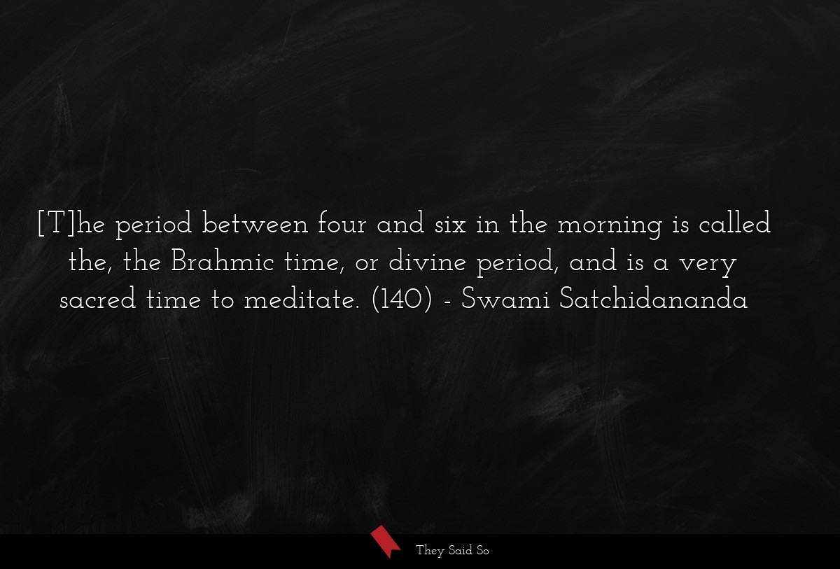 [T]he period between four and six in the morning is called the, the Brahmic time, or divine period, and is a very sacred time to meditate. (140)