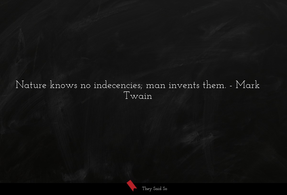 Nature knows no indecencies; man invents them.... | Mark Twain