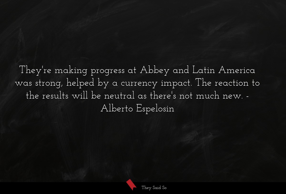 They're making progress at Abbey and Latin America was strong, helped by a currency impact. The reaction to the results will be neutral as there's not much new.