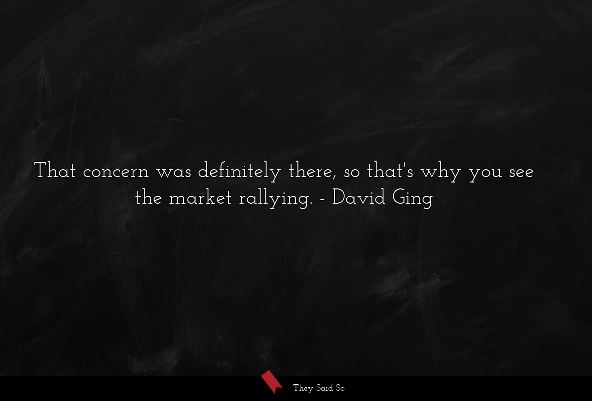 That concern was definitely there, so that's why you see the market rallying.