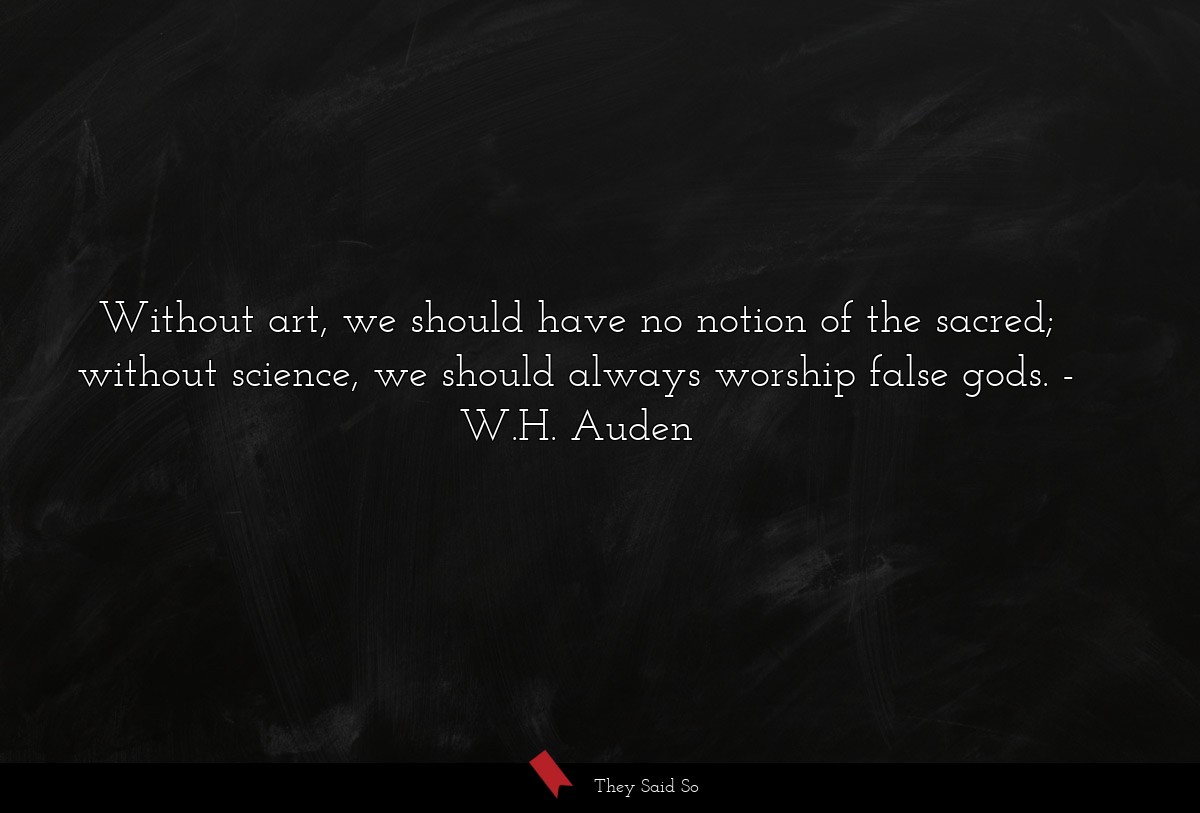 Without art, we should have no notion of the sacred; without science, we should always worship false gods.
