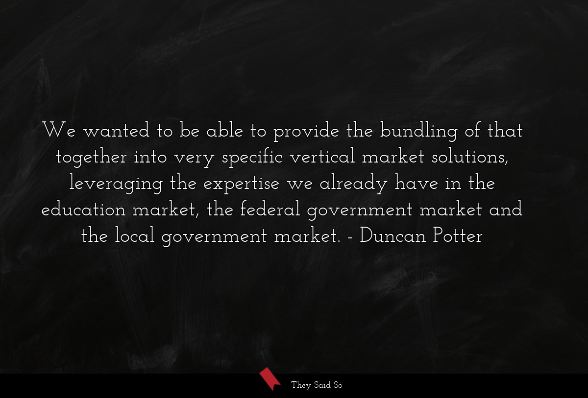 We wanted to be able to provide the bundling of that together into very specific vertical market solutions, leveraging the expertise we already have in the education market, the federal government market and the local government market.