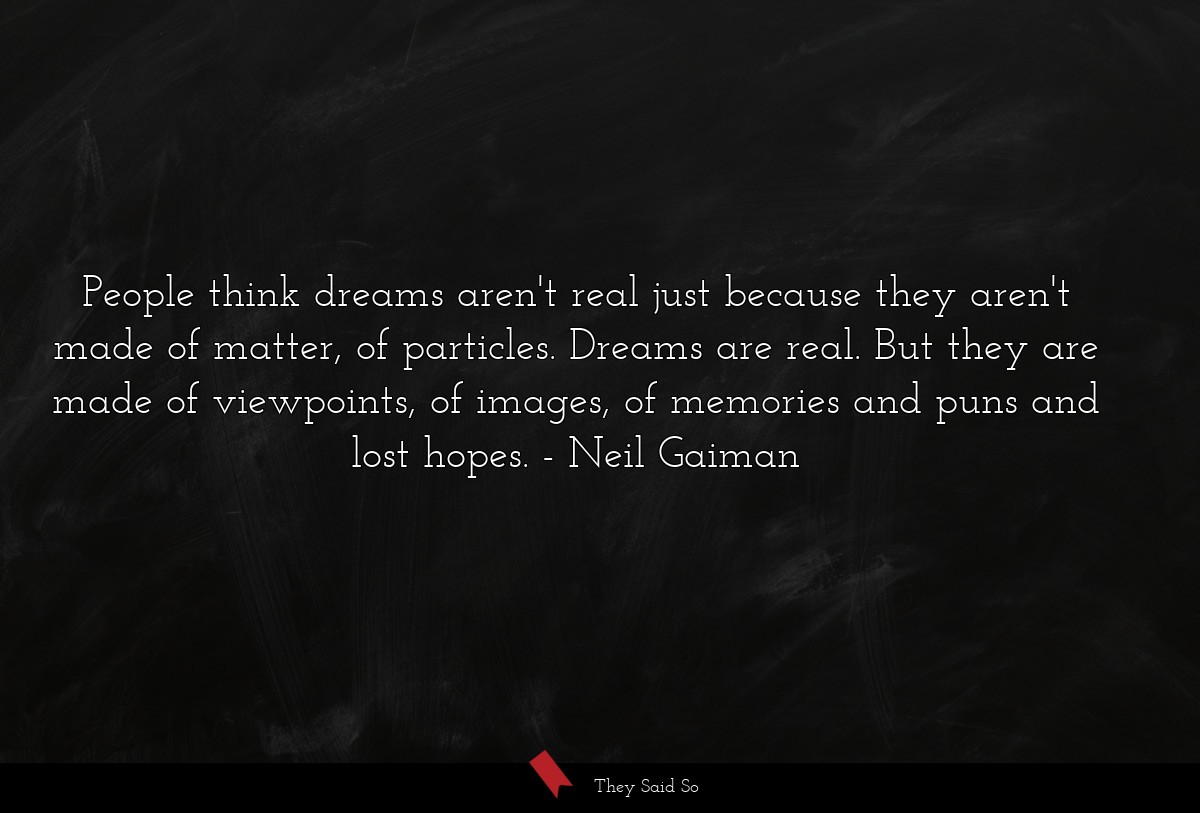 People think dreams aren't real just because they aren't made of matter, of particles. Dreams are real. But they are made of viewpoints, of images, of memories and puns and lost hopes.