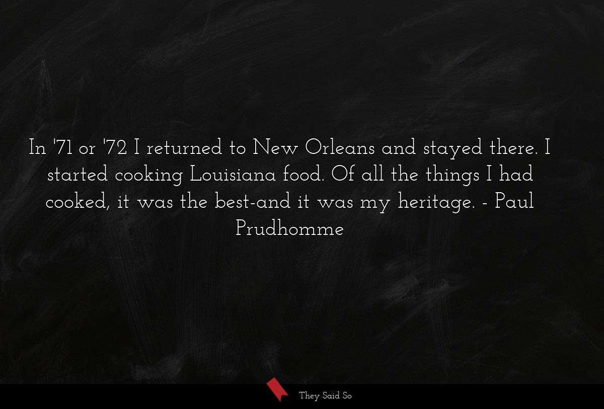 In '71 or '72 I returned to New Orleans and stayed there. I started cooking Louisiana food. Of all the things I had cooked, it was the best-and it was my heritage.