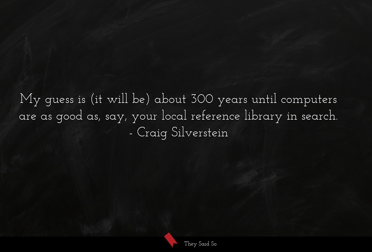 My guess is (it will be) about 300 years until computers are as good as, say, your local reference library in search.