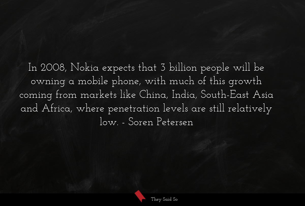 In 2008, Nokia expects that 3 billion people will be owning a mobile phone, with much of this growth coming from markets like China, India, South-East Asia and Africa, where penetration levels are still relatively low.
