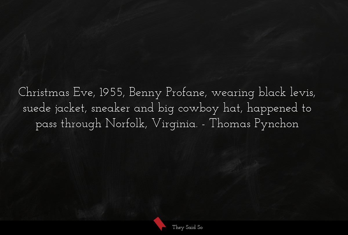 Christmas Eve, 1955, Benny Profane, wearing black levis, suede jacket, sneaker and big cowboy hat, happened to pass through Norfolk, Virginia.