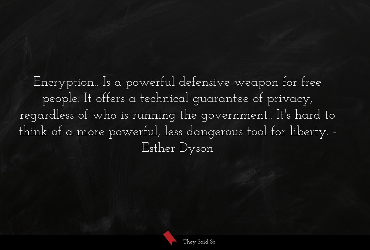 Encryption.. Is a powerful defensive weapon for free people. It offers a technical guarantee of privacy, regardless of who is running the government.. It's hard to think of a more powerful, less dangerous tool for liberty.