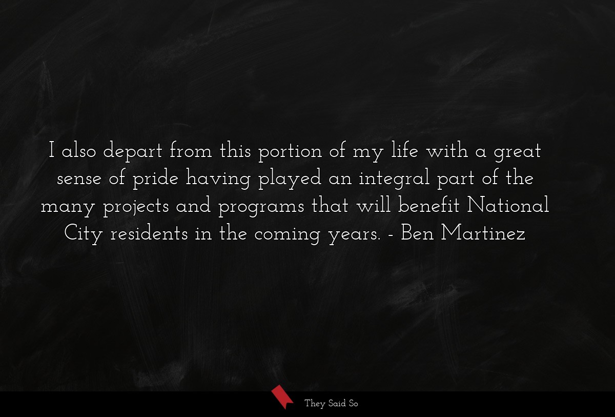 I also depart from this portion of my life with a great sense of pride having played an integral part of the many projects and programs that will benefit National City residents in the coming years.