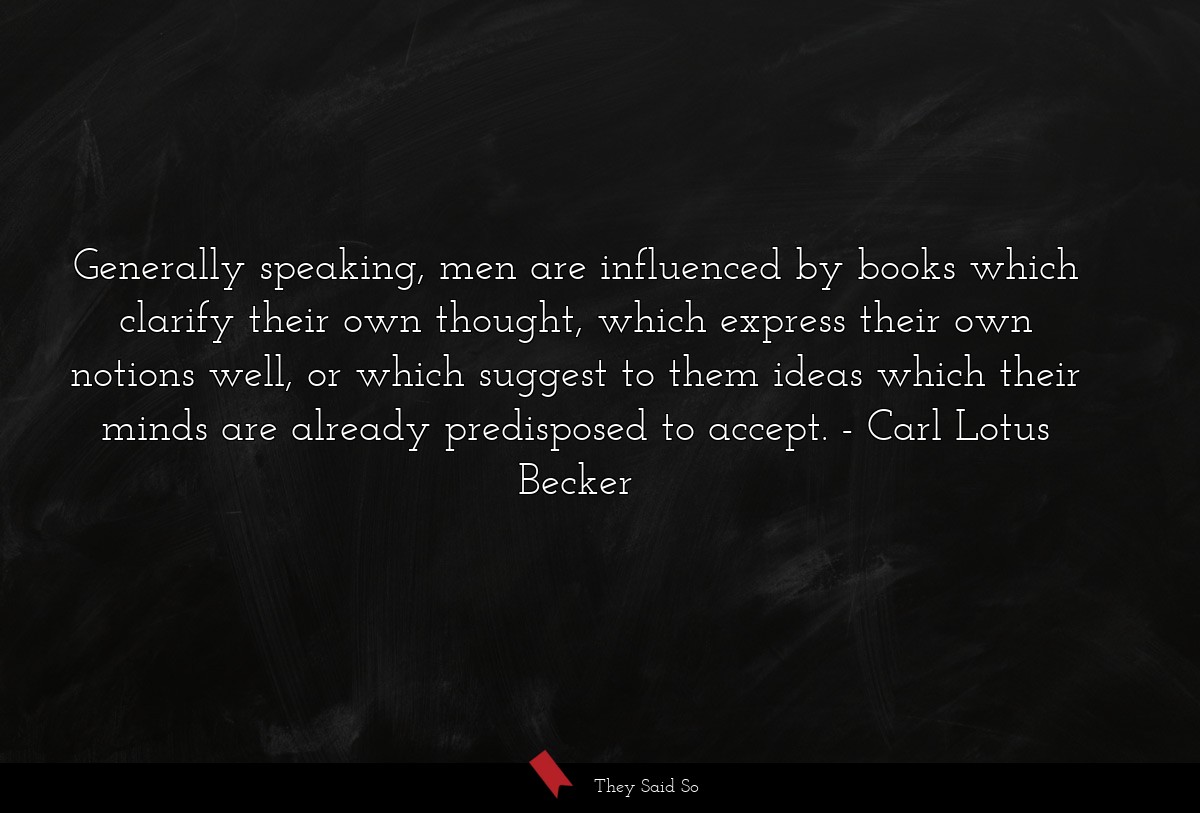 Generally speaking, men are influenced by books which clarify their own thought, which express their own notions well, or which suggest to them ideas which their minds are already predisposed to accept.