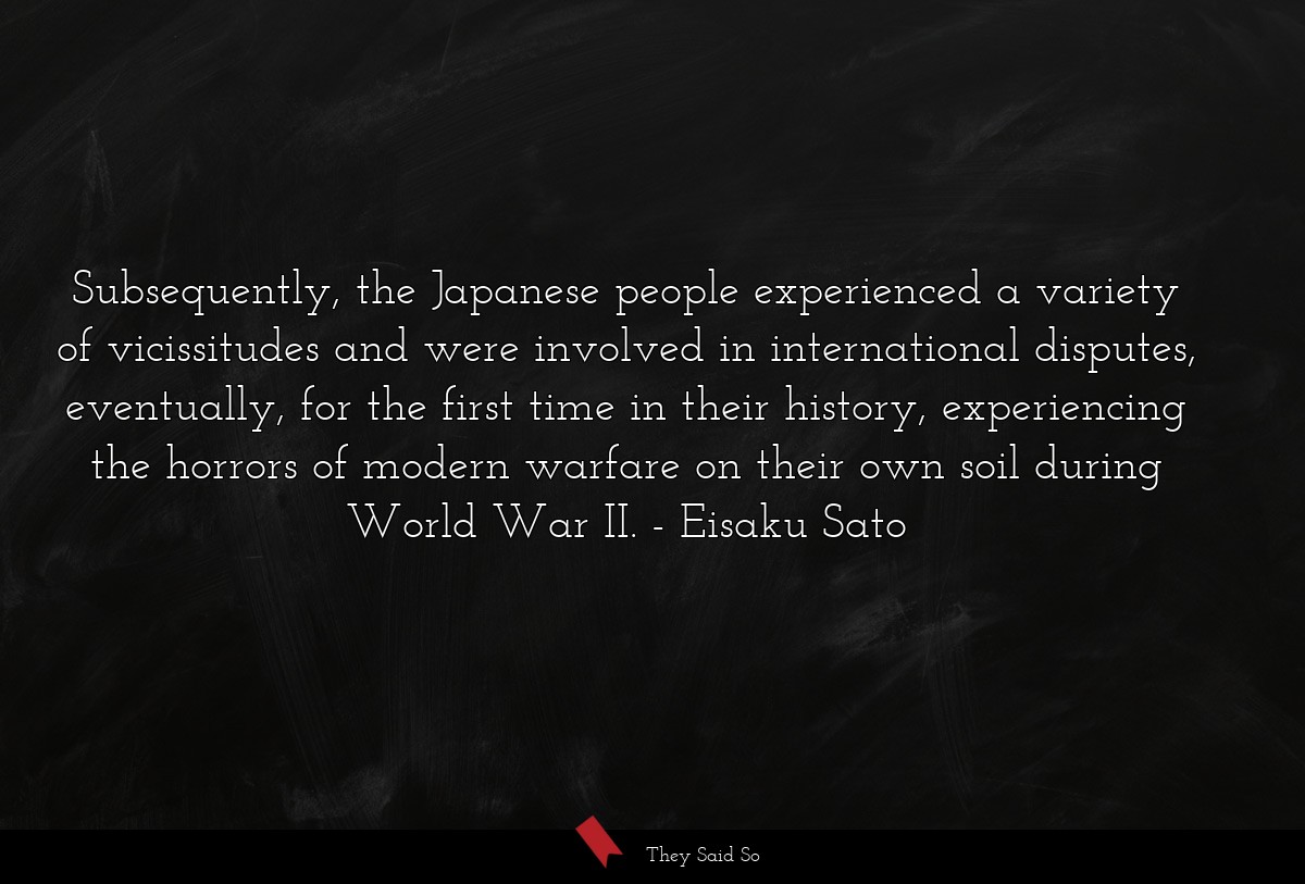 Subsequently, the Japanese people experienced a variety of vicissitudes and were involved in international disputes, eventually, for the first time in their history, experiencing the horrors of modern warfare on their own soil during World War II.