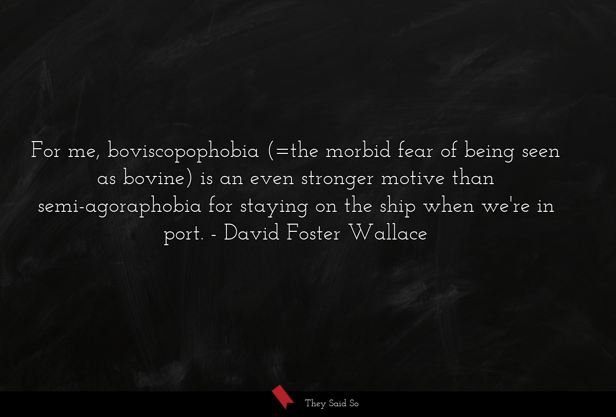 For me, boviscopophobia (=the morbid fear of... | David Foster Wallace