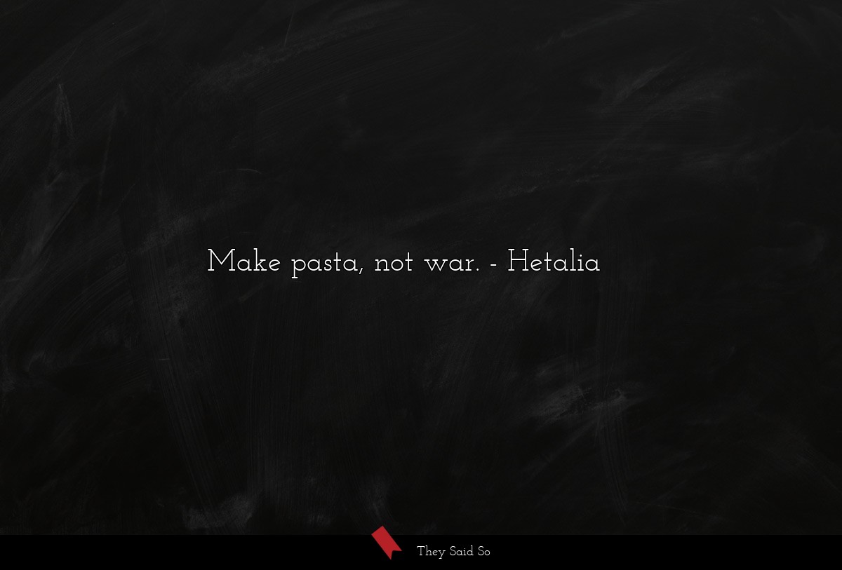 Make pasta, not war.