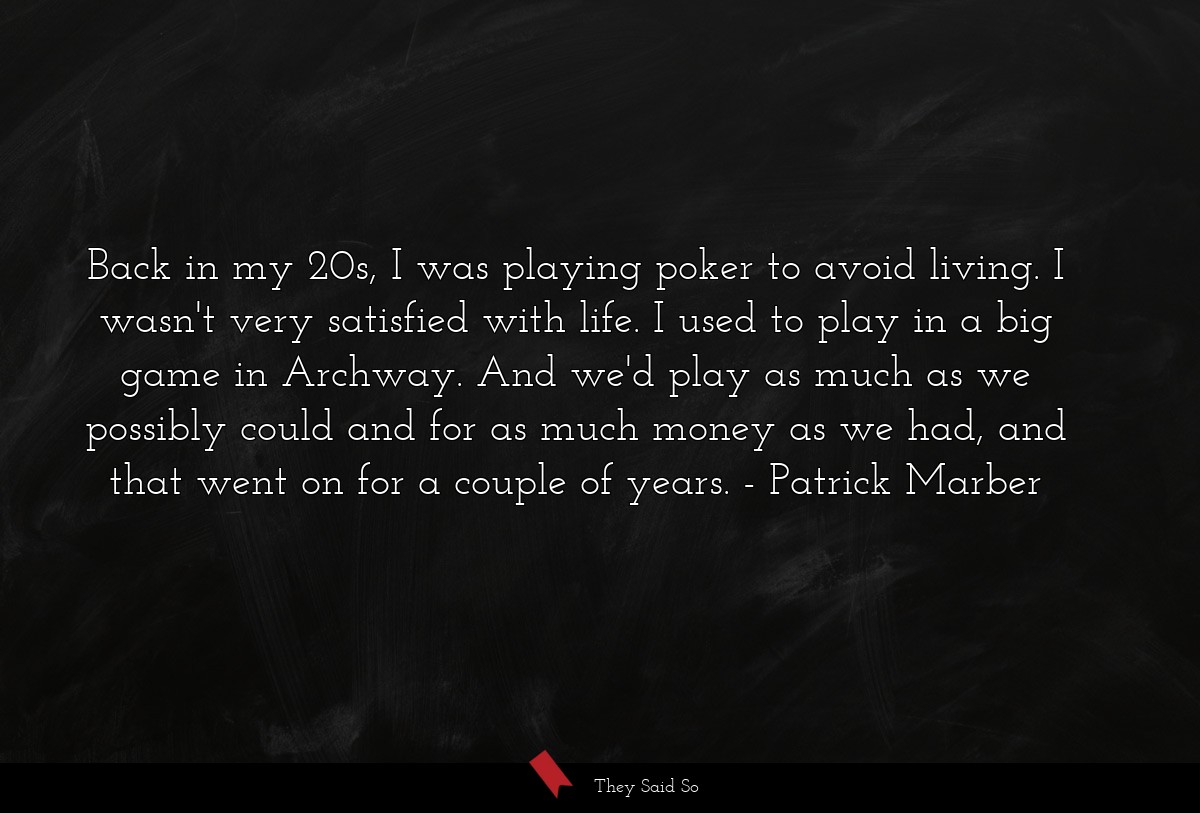 Back in my 20s, I was playing poker to avoid living. I wasn't very satisfied with life. I used to play in a big game in Archway. And we'd play as much as we possibly could and for as much money as we had, and that went on for a couple of years.