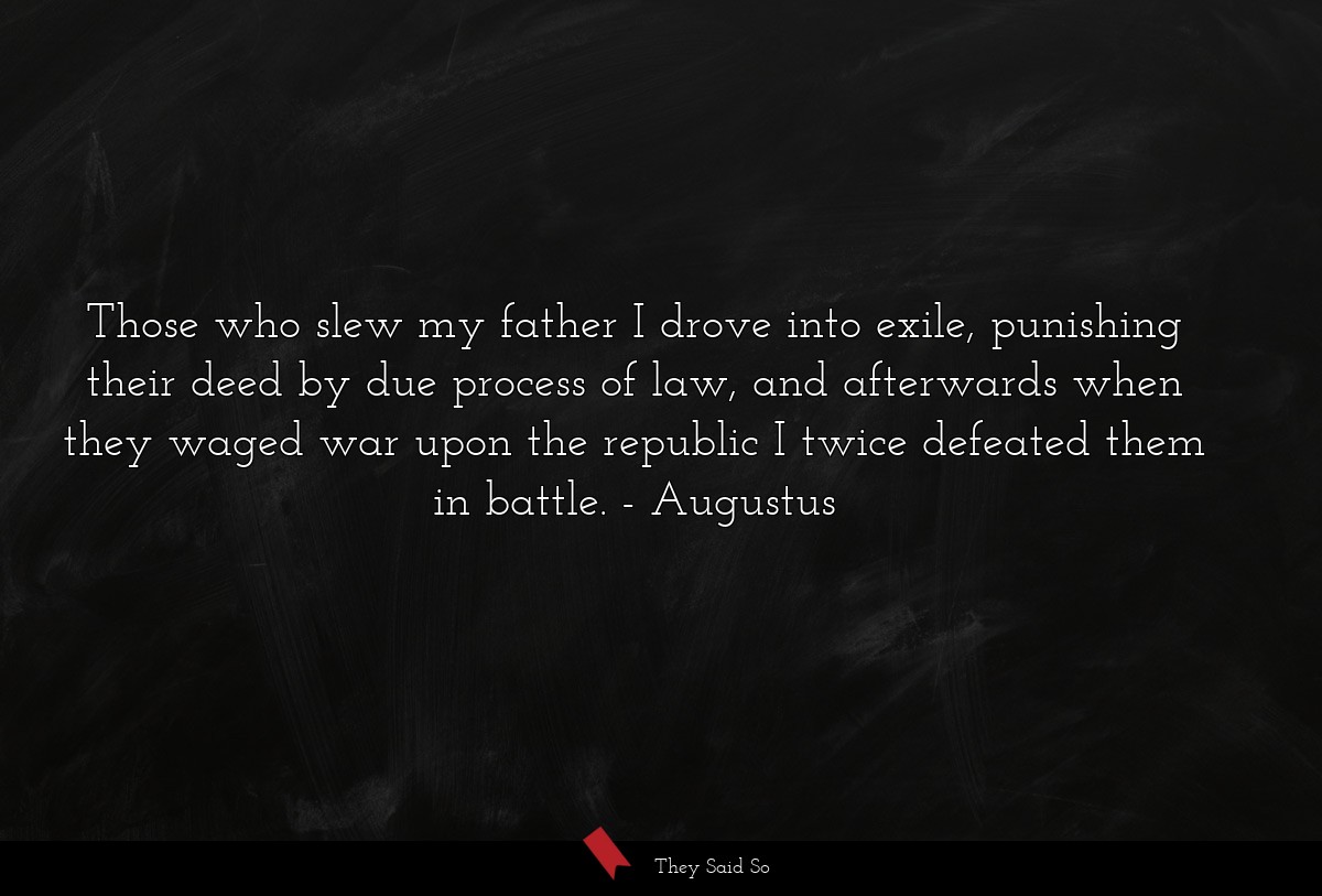 Those who slew my father I drove into exile, punishing their deed by due process of law, and afterwards when they waged war upon the republic I twice defeated them in battle.