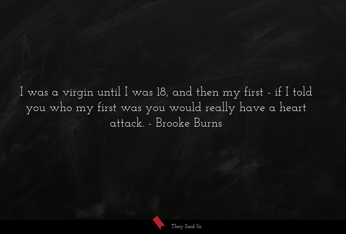I was a virgin until I was 18, and then my first - if I told you who my first was you would really have a heart attack.