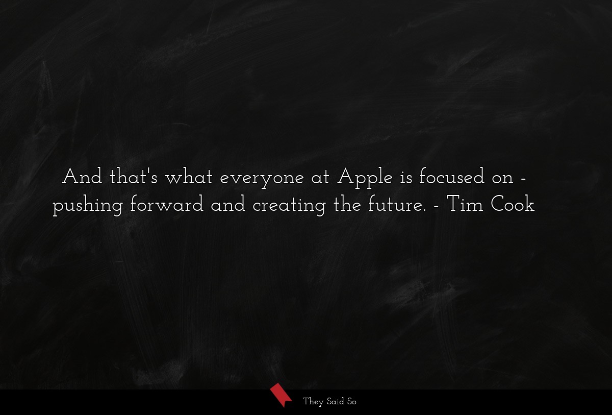And that's what everyone at Apple is focused on - pushing forward and creating the future.