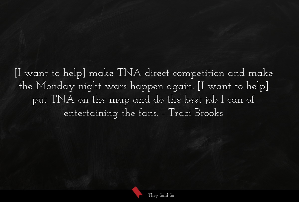 [I want to help] make TNA direct competition and make the Monday night wars happen again. [I want to help] put TNA on the map and do the best job I can of entertaining the fans.