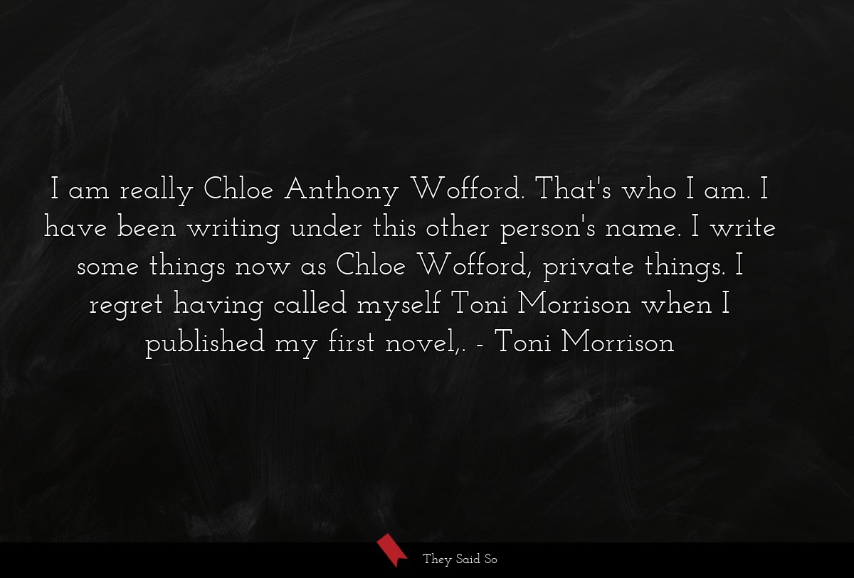 I am really Chloe Anthony Wofford. That's who I am. I have been writing under this other person's name. I write some things now as Chloe Wofford, private things. I regret having called myself Toni Morrison when I published my first novel,.