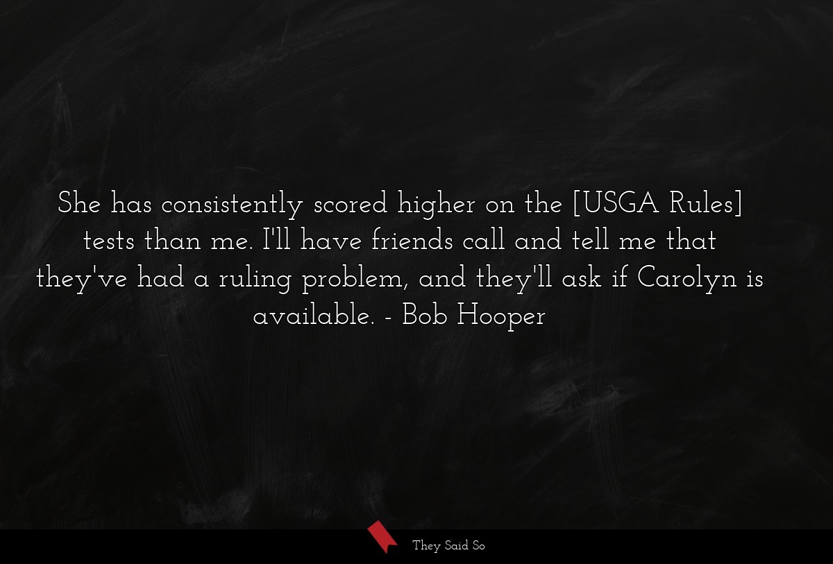 She has consistently scored higher on the [USGA Rules] tests than me. I'll have friends call and tell me that they've had a ruling problem, and they'll ask if Carolyn is available.