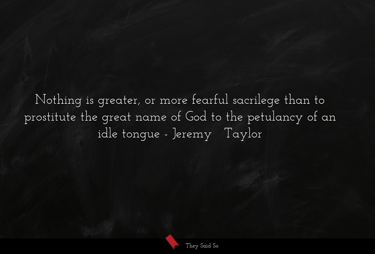 Nothing is greater, or more fearful sacrilege than to prostitute the great name of God to the petulancy of an idle tongue