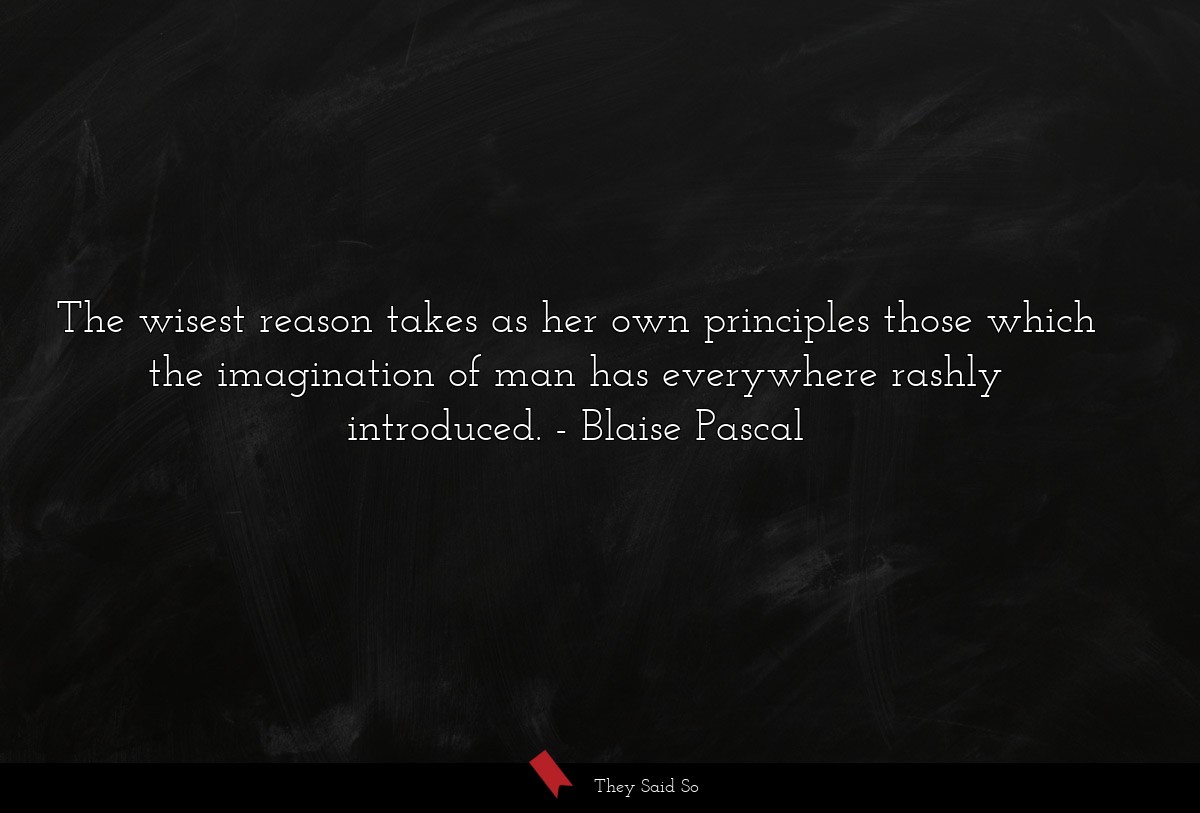 The wisest reason takes as her own principles... | Blaise Pascal