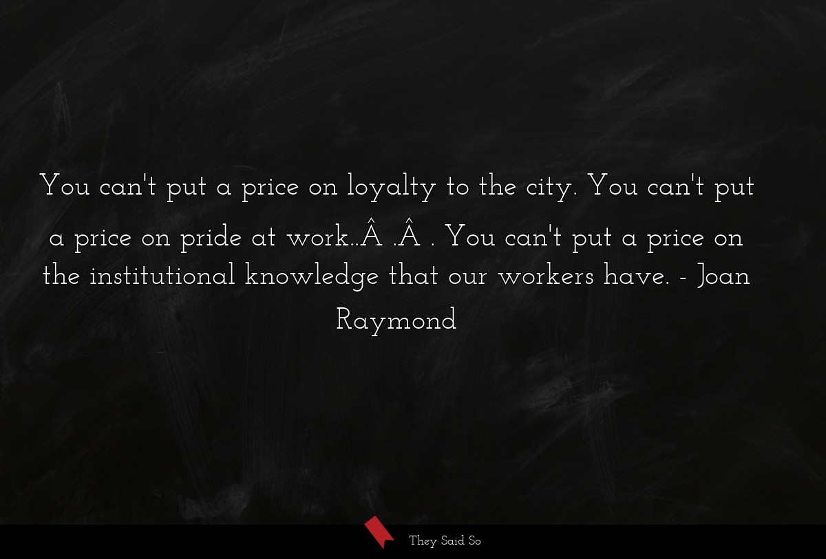 You can't put a price on loyalty to the city. You can't put a price on pride at work..Â .Â . You can't put a price on the institutional knowledge that our workers have.