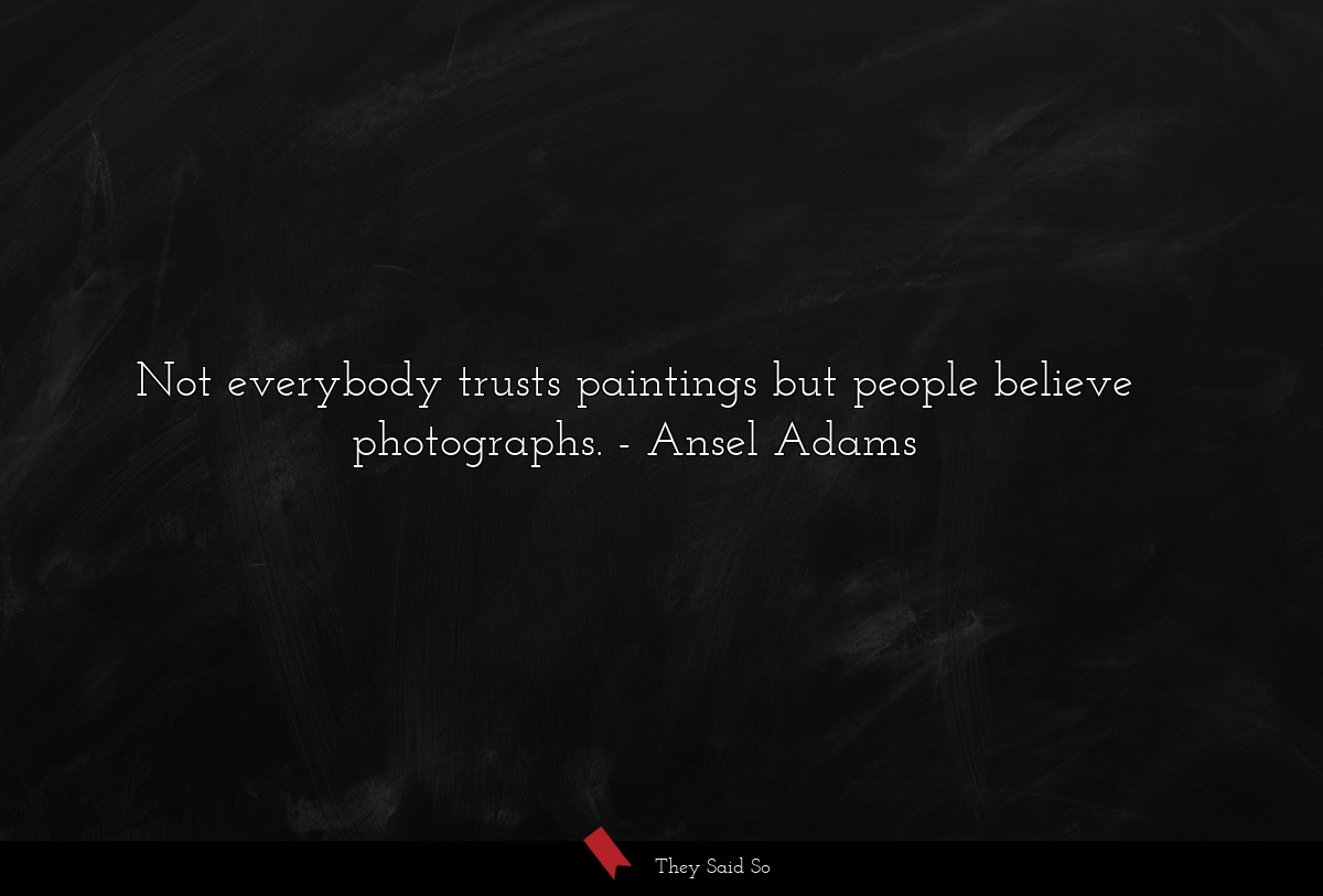 Not everybody trusts paintings but people believe... | Ansel Adams