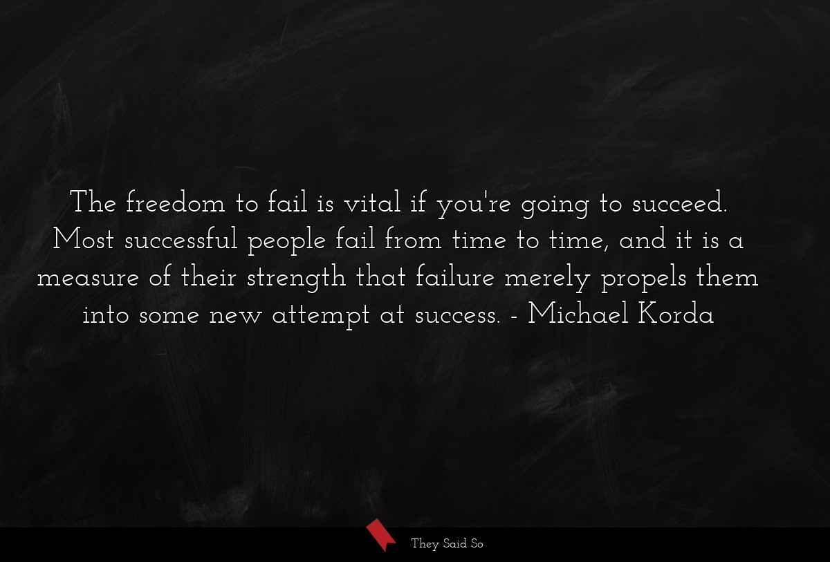 The freedom to fail is vital if you're going to succeed. Most successful people fail from time to time, and it is a measure of their strength that failure merely propels them into some new attempt at success.