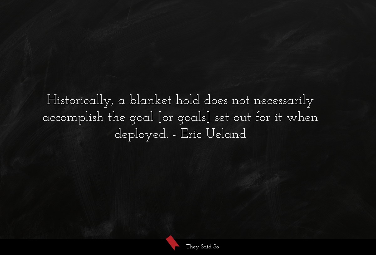 Historically, a blanket hold does not necessarily accomplish the goal [or goals] set out for it when deployed.
