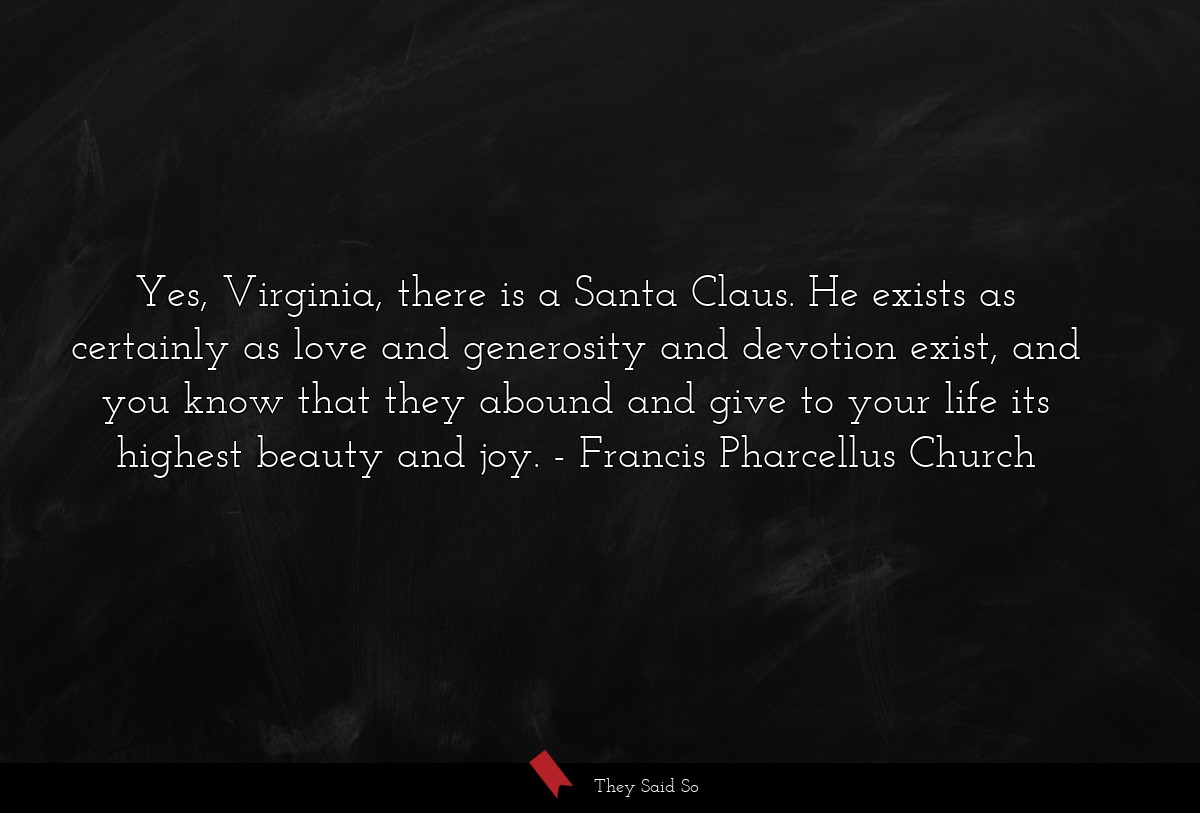 Yes, Virginia, there is a Santa Claus. He exists as certainly as love and generosity and devotion exist, and you know that they abound and give to your life its highest beauty and joy.