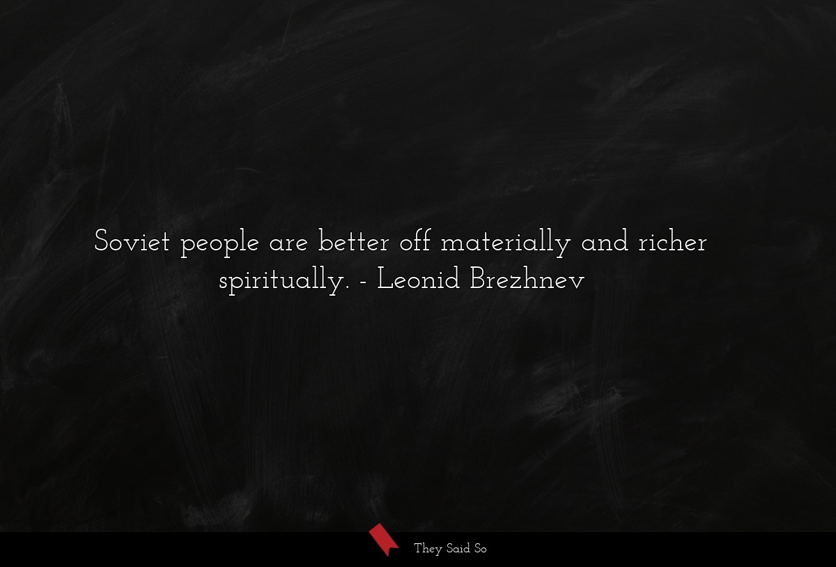 Soviet people are better off materially and richer spiritually.
