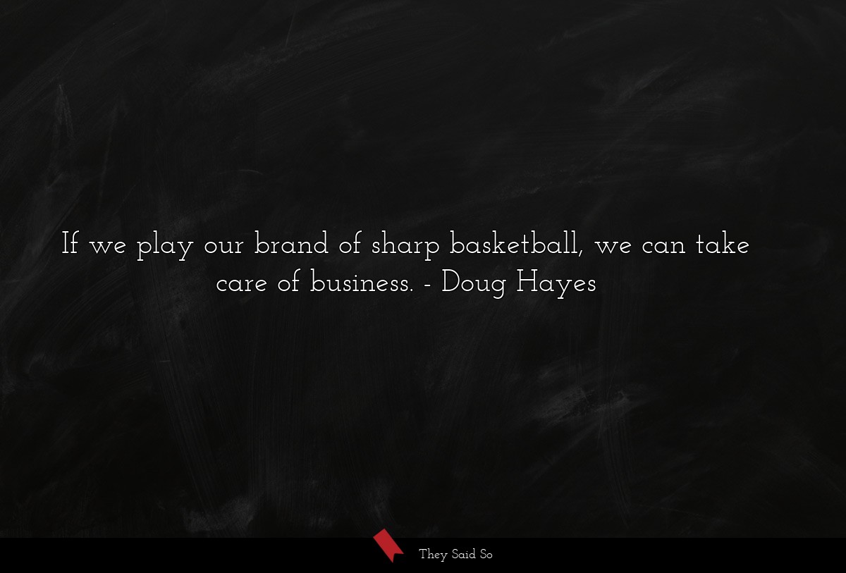 If we play our brand of sharp basketball, we can take care of business.
