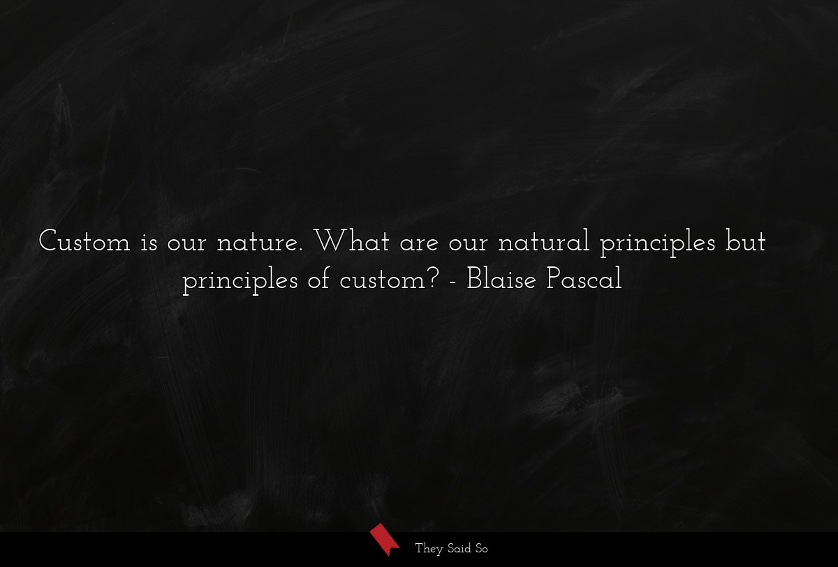 Custom is our nature. What are our natural principles but principles of custom?